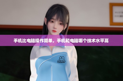 手机比电脑操作简单，手机和电脑哪个技术水平高 