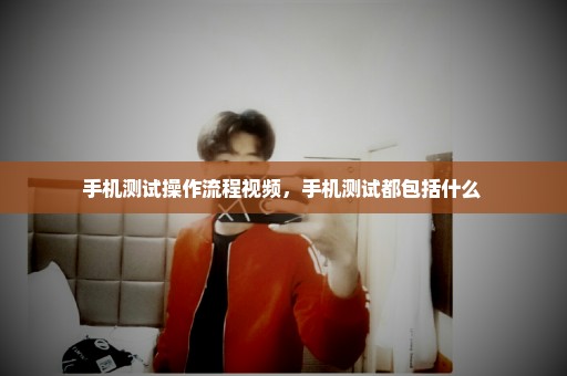 手机测试操作流程视频，手机测试都包括什么 
