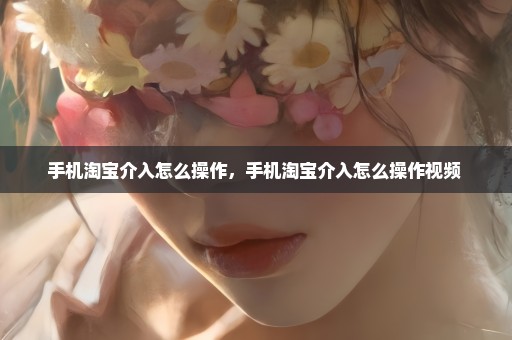 手机淘宝介入怎么操作，手机淘宝介入怎么操作视频 