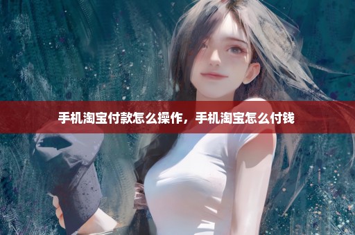 手机淘宝付款怎么操作，手机淘宝怎么付钱 