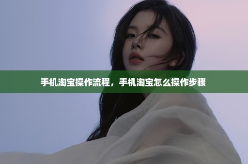 手机淘宝操作流程，手机淘宝怎么操作步骤 