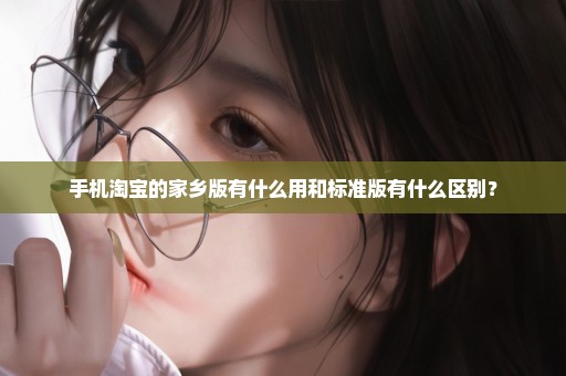 手机淘宝的家乡版有什么用和标准版有什么区别？