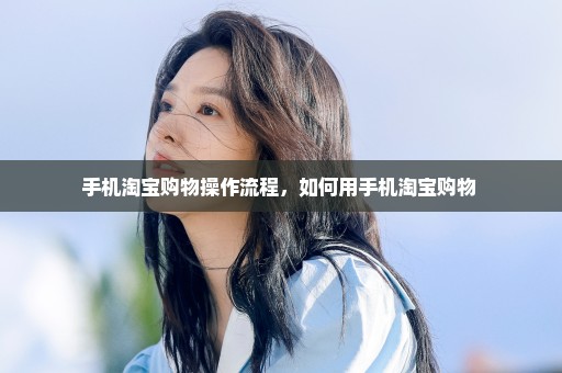 手机淘宝购物操作流程，如何用手机淘宝购物 