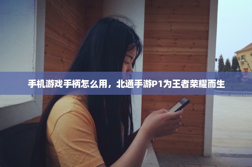 手机游戏手柄怎么用，北通手游P1为王者荣耀而生