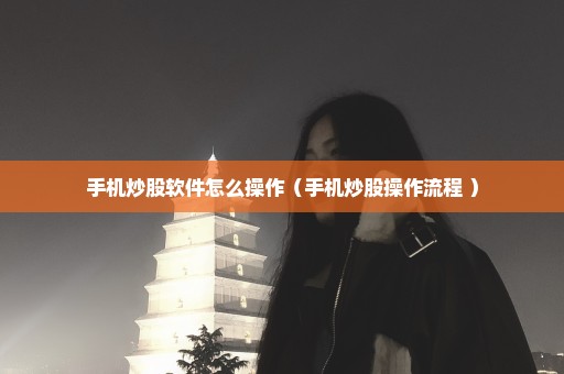 手机炒股软件怎么操作（手机炒股操作流程 ）