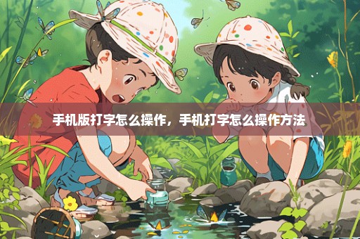 手机版打字怎么操作，手机打字怎么操作方法 