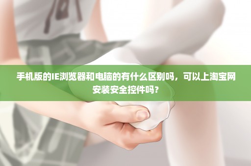 手机版的IE浏览器和电脑的有什么区别吗，可以上淘宝网安装安全控件吗？