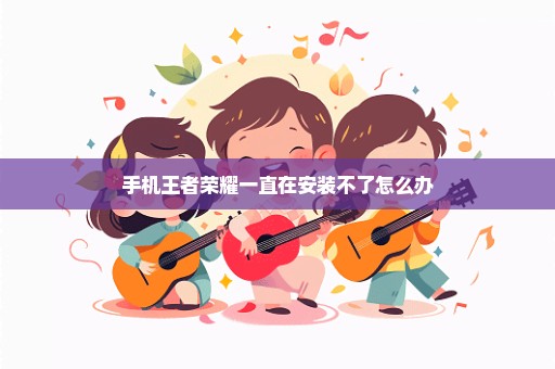 手机王者荣耀一直在安装不了怎么办