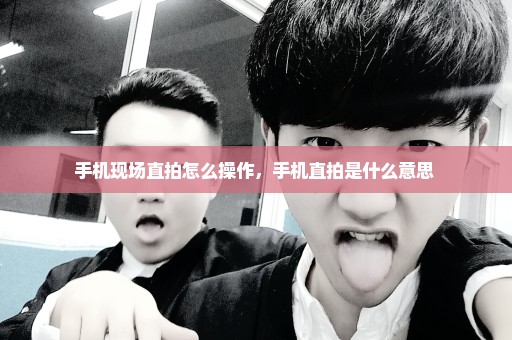 手机现场直拍怎么操作，手机直拍是什么意思 