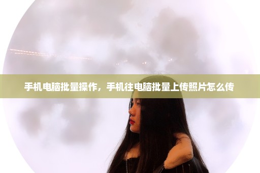 手机电脑批量操作，手机往电脑批量上传照片怎么传 