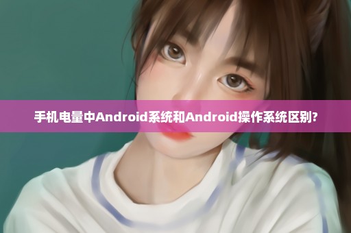 手机电量中Android系统和Android操作系统区别?