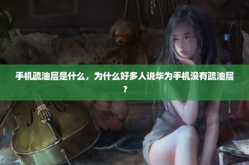 手机疏油层是什么，为什么好多人说华为手机没有疏油层？