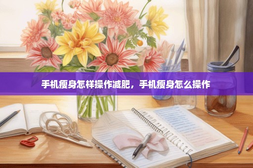 手机瘦身怎样操作减肥，手机瘦身怎么操作 
