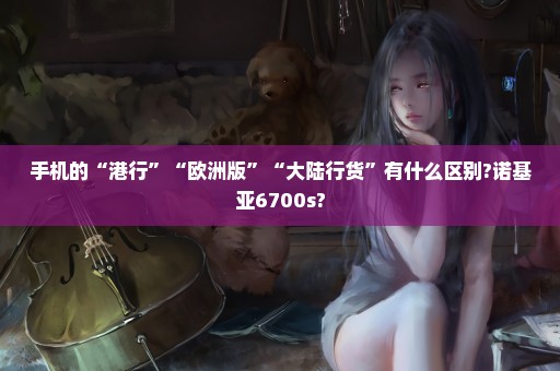 手机的“港行”“欧洲版”“大陆行货”有什么区别?诺基亚6700s?