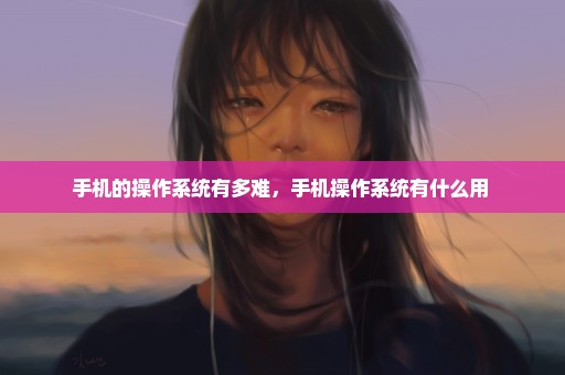 手机的操作系统有多难，手机操作系统有什么用 