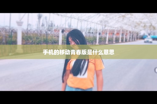 手机的移动青春版是什么意思