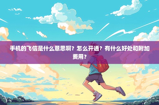 手机的飞信是什么意思啊？怎么开通？有什么好处和附加费用？