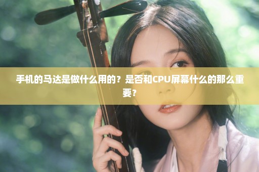 手机的马达是做什么用的？是否和CPU屏幕什么的那么重要？