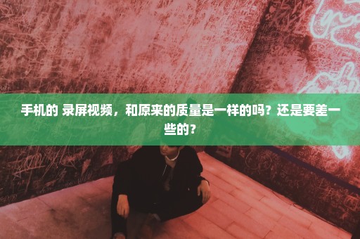手机的 录屏视频，和原来的质量是一样的吗？还是要差一些的？