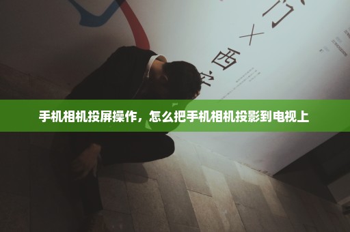 手机相机投屏操作，怎么把手机相机投影到电视上 
