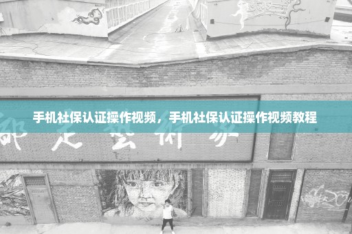 手机社保认证操作视频，手机社保认证操作视频教程 