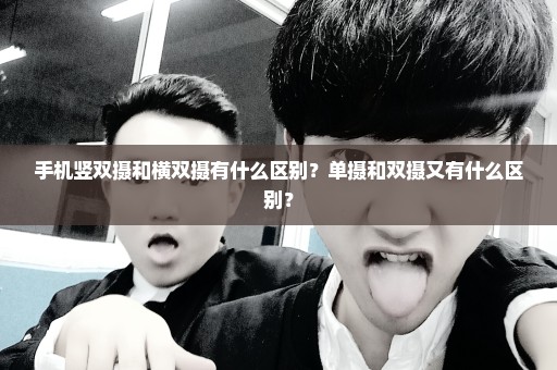 手机竖双摄和横双摄有什么区别？单摄和双摄又有什么区别？