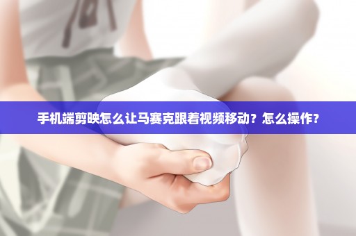 手机端剪映怎么让马赛克跟着视频移动？怎么操作？