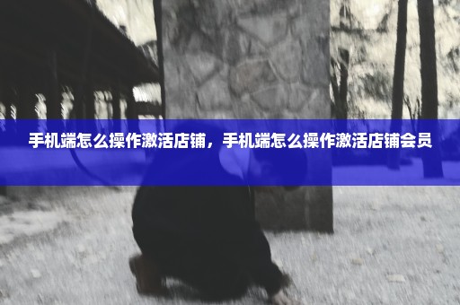 手机端怎么操作激活店铺，手机端怎么操作激活店铺会员 