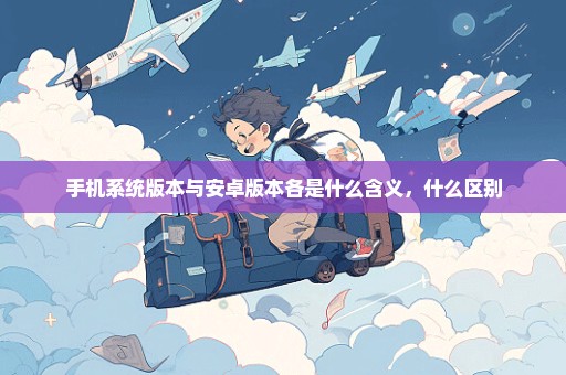 手机系统版本与安卓版本各是什么含义，什么区别