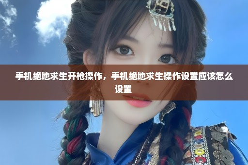手机绝地求生开枪操作，手机绝地求生操作设置应该怎么设置 