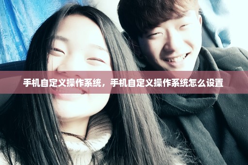 手机自定义操作系统，手机自定义操作系统怎么设置 
