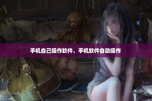 手机自己操作软件，手机软件自动操作 