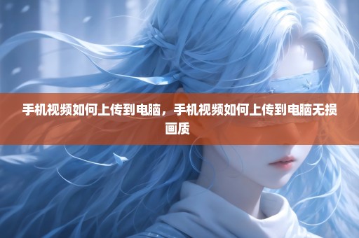 手机视频如何上传到电脑，手机视频如何上传到电脑无损画质 