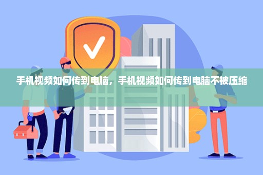 手机视频如何传到电脑，手机视频如何传到电脑不被压缩 