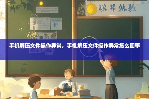 手机解压文件操作异常，手机解压文件操作异常怎么回事 