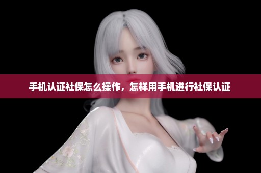 手机认证社保怎么操作，怎样用手机进行社保认证 