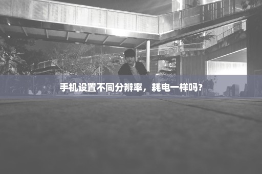 手机设置不同分辨率，耗电一样吗？