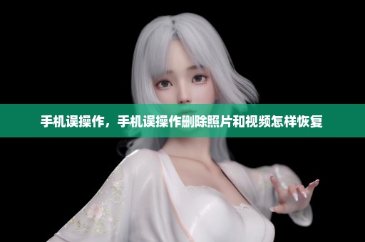 手机误操作，手机误操作删除照片和视频怎样恢复 