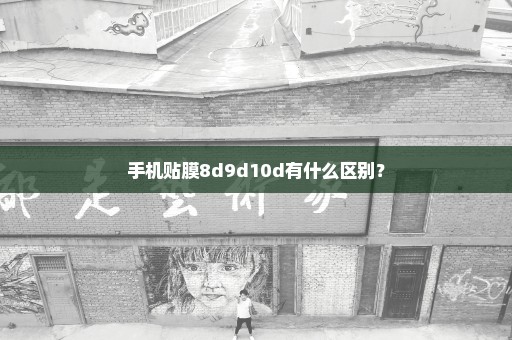 手机贴膜8d9d10d有什么区别？