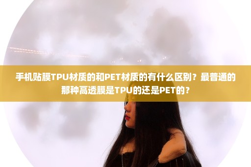 手机贴膜TPU材质的和PET材质的有什么区别？最普通的那种高透膜是TPU的还是PET的？
