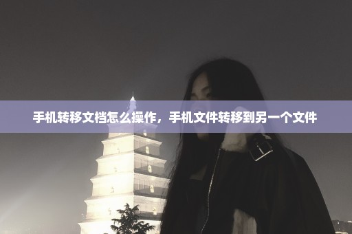 手机转移文档怎么操作，手机文件转移到另一个文件 