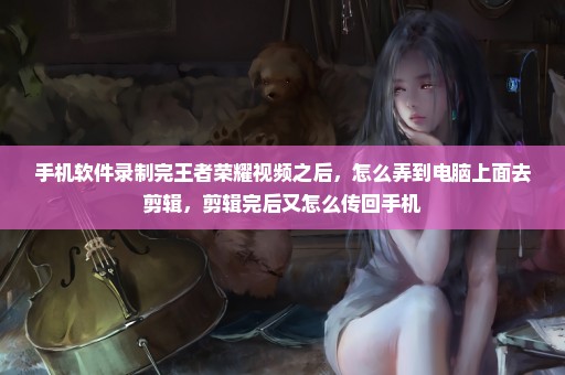 手机软件录制完王者荣耀视频之后，怎么弄到电脑上面去剪辑，剪辑完后又怎么传回手机