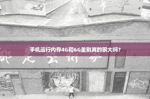 手机运行内存4G和6G差别真的很大吗？