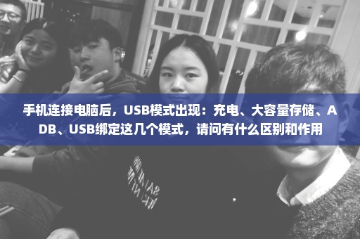 手机连接电脑后，USB模式出现：充电、大容量存储、ADB、USB绑定这几个模式，请问有什么区别和作用
