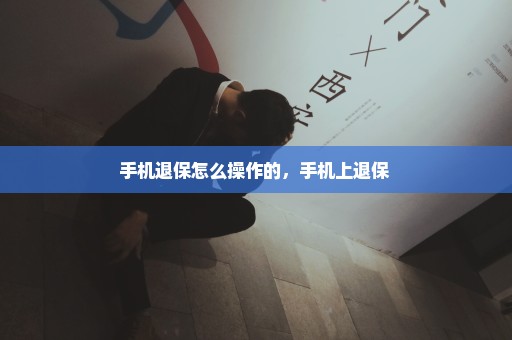 手机退保怎么操作的，手机上退保 
