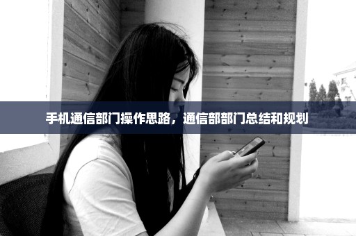 手机通信部门操作思路，通信部部门总结和规划 