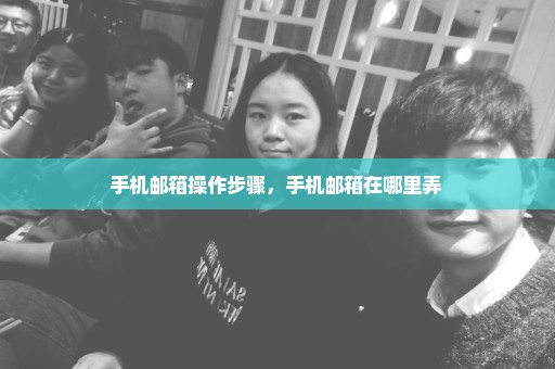 手机邮箱操作步骤，手机邮箱在哪里弄 