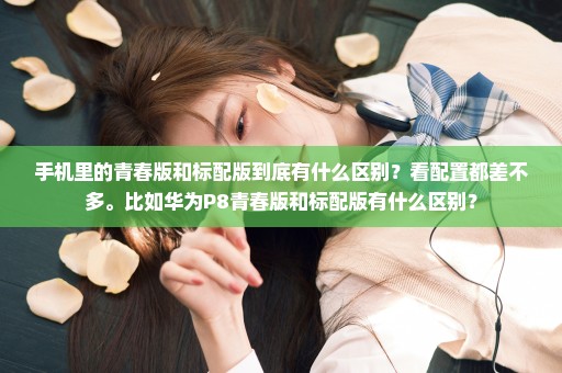 手机里的青春版和标配版到底有什么区别？看配置都差不多。比如华为P8青春版和标配版有什么区别？