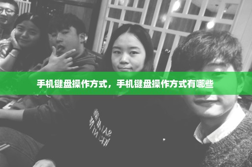 手机键盘操作方式，手机键盘操作方式有哪些 