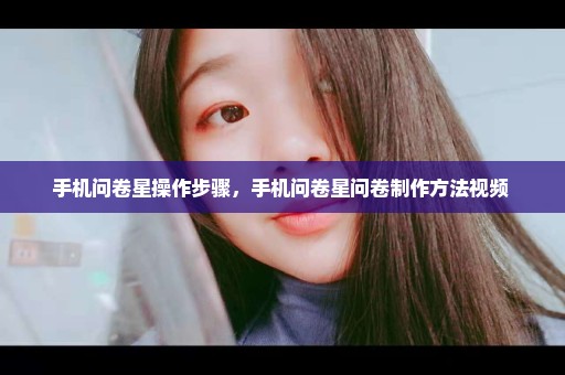 手机问卷星操作步骤，手机问卷星问卷制作方法视频 